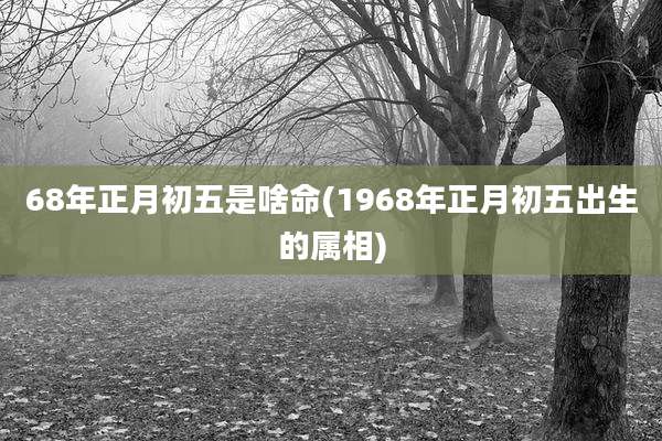 68年正月初五是啥命(1968年正月初五出生的属相)
