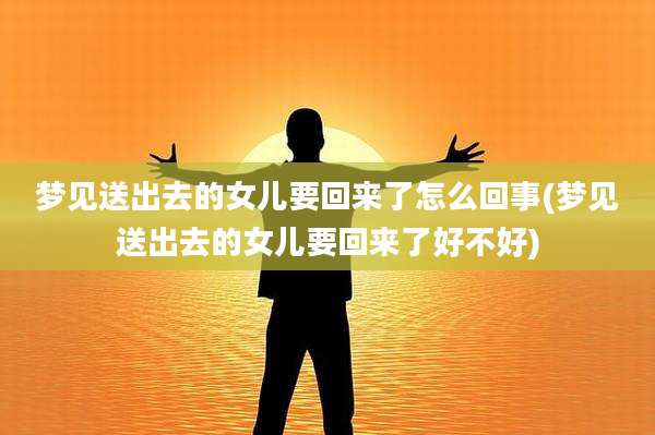 梦见送出去的女儿要回来了怎么回事(梦见送出去的女儿要回来了好不好)