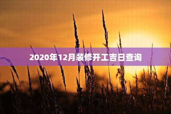 2020年12月装修开工吉日查询