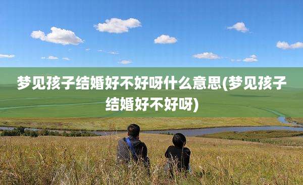 梦见孩子结婚好不好呀什么意思(梦见孩子结婚好不好呀)