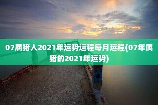 07属猪人2021年运势运程每月运程(07年属猪的2021年运势)