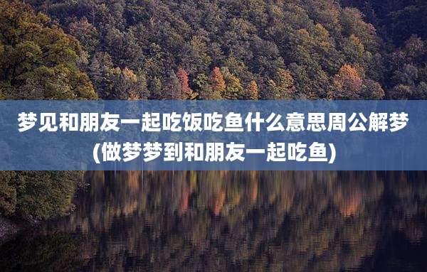 梦见和朋友一起吃饭吃鱼什么意思周公解梦(做梦梦到和朋友一起吃鱼)