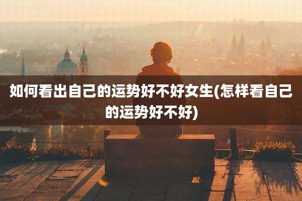 如何看出自己的运势好不好女生(怎样看自己的运势好不好)