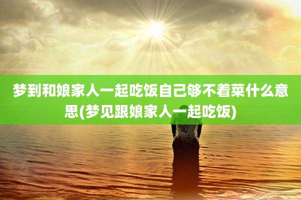 梦到和娘家人一起吃饭自己够不着菜什么意思(梦见跟娘家人一起吃饭)