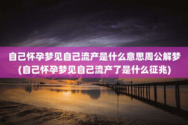 自己怀孕梦见自己流产是什么意思周公解梦(自己怀孕梦见自己流产了是什么征兆)