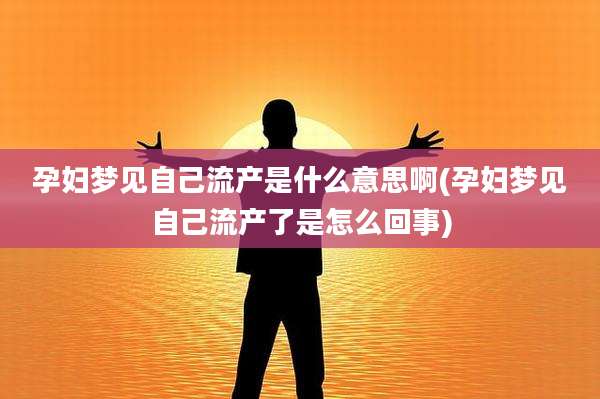 孕妇梦见自己流产是什么意思啊(孕妇梦见自己流产了是怎么回事)