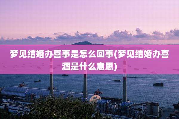 梦见结婚办喜事是怎么回事(梦见结婚办喜酒是什么意思)