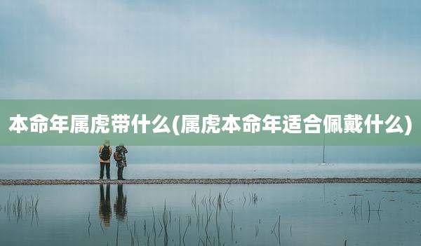 本命年属虎带什么(属虎本命年适合佩戴什么)