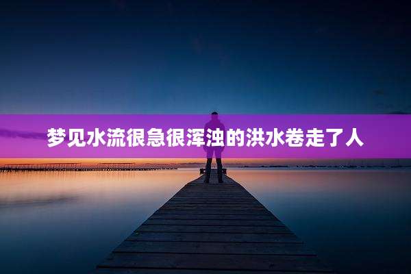 梦见水流很急很浑浊的洪水卷走了人