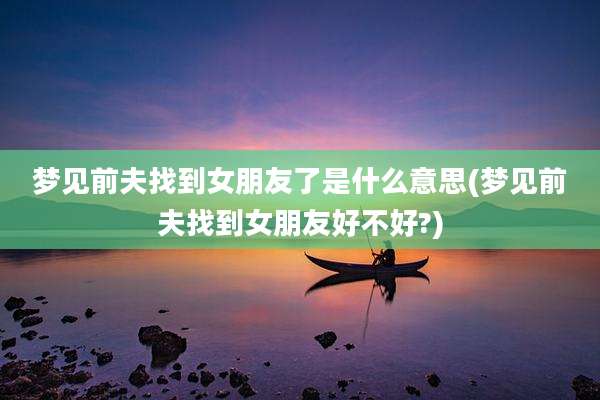 梦见前夫找到女朋友了是什么意思(梦见前夫找到女朋友好不好?)