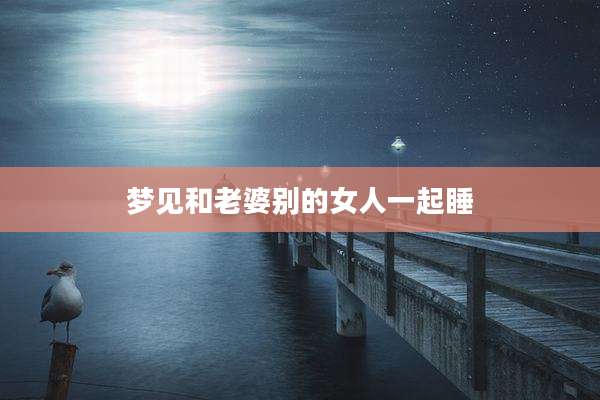 梦见和老婆别的女人一起睡