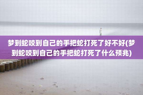 梦到蛇咬到自己的手把蛇打死了好不好(梦到蛇咬到自己的手把蛇打死了什么预兆)