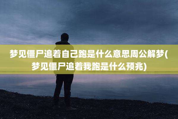 梦见僵尸追着自己跑是什么意思周公解梦(梦见僵尸追着我跑是什么预兆)