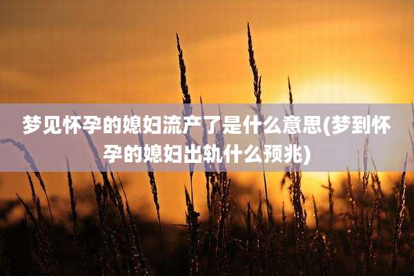 梦见怀孕的媳妇流产了是什么意思(梦到怀孕的媳妇出轨什么预兆)