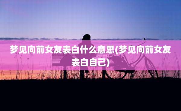 梦见向前女友表白什么意思(梦见向前女友表白自己)