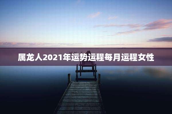 属龙人2021年运势运程每月运程女性