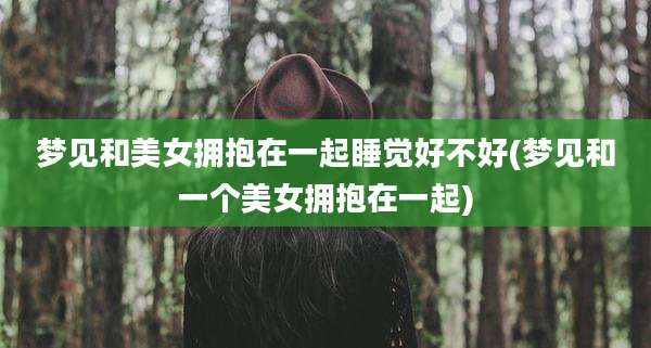 梦见和美女拥抱在一起睡觉好不好(梦见和一个美女拥抱在一起)