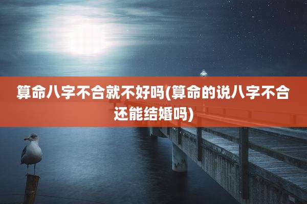 算命八字不合就不好吗(算命的说八字不合还能结婚吗)