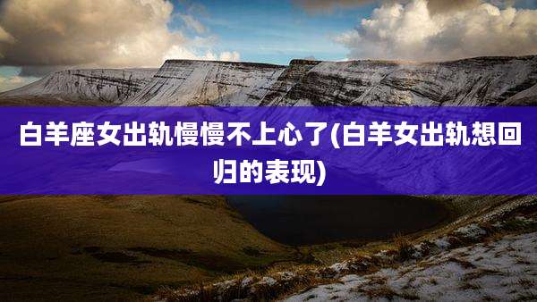 白羊座女出轨慢慢不上心了(白羊女出轨想回归的表现)