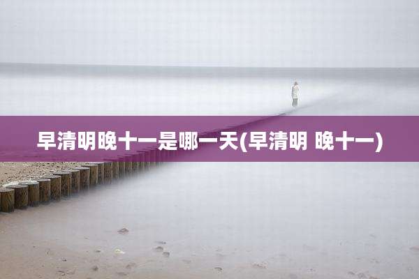 早清明晚十一是哪一天(早清明 晚十一)