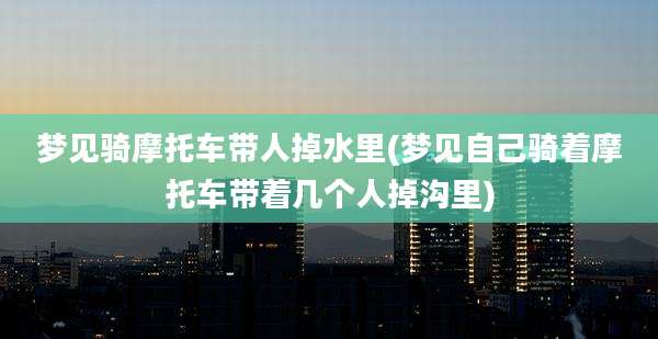 梦见骑摩托车带人掉水里(梦见自己骑着摩托车带着几个人掉沟里)