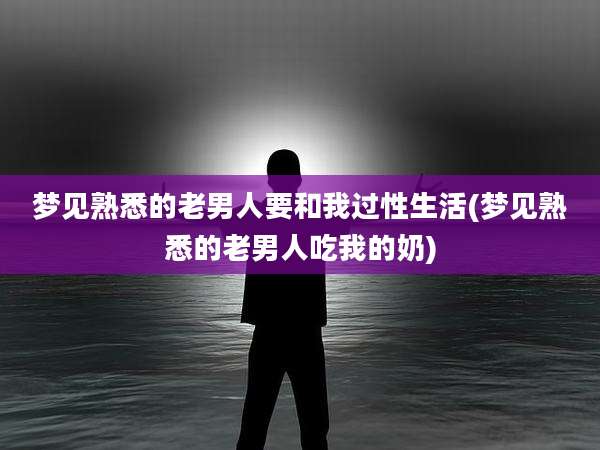 梦见熟悉的老男人要和我过性生活(梦见熟悉的老男人吃我的奶)
