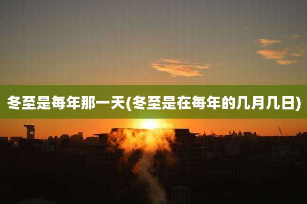 冬至是每年那一天(冬至是在每年的几月几日)