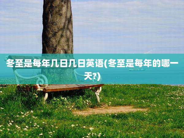 冬至是每年几日几日英语(冬至是每年的哪一天?)