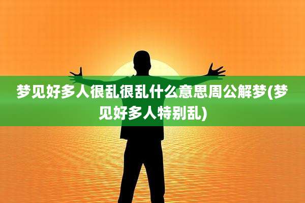 梦见好多人很乱很乱什么意思周公解梦(梦见好多人特别乱)