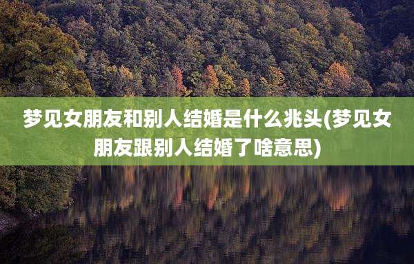 梦见女朋友和别人结婚是什么兆头(梦见女朋友跟别人结婚了啥意思)
