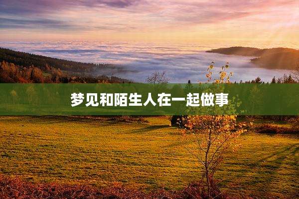 梦见和陌生人在一起做事