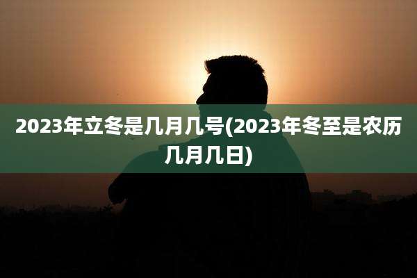 2023年立冬是几月几号(2023年冬至是农历几月几日)