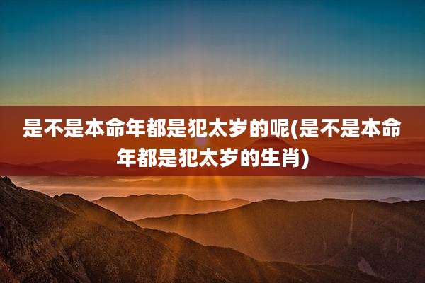 是不是本命年都是犯太岁的呢(是不是本命年都是犯太岁的生肖)