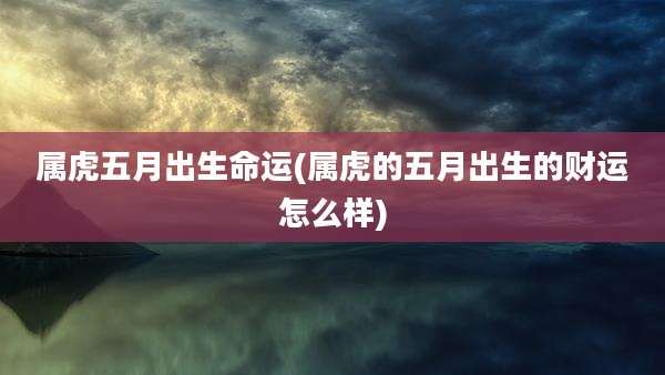 属虎五月出生命运(属虎的五月出生的财运怎么样)