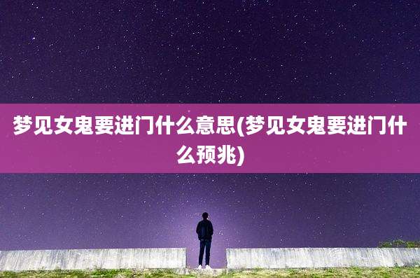梦见女鬼要进门什么意思(梦见女鬼要进门什么预兆)