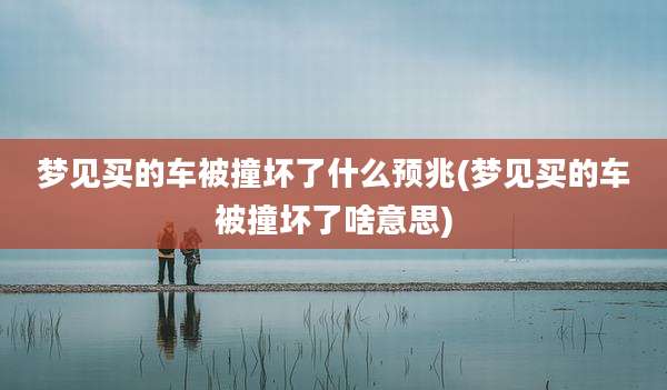 梦见买的车被撞坏了什么预兆(梦见买的车被撞坏了啥意思)