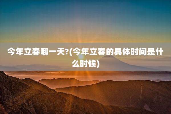 今年立春哪一天?(今年立春的具体时间是什么时候)