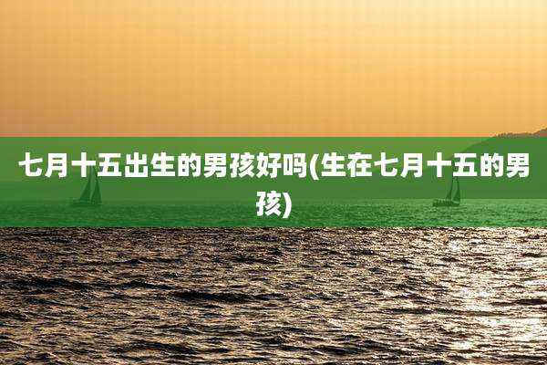 七月十五出生的男孩好吗(生在七月十五的男孩)