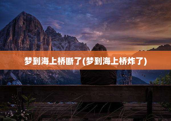梦到海上桥断了(梦到海上桥炸了)