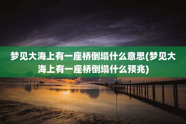 梦见大海上有一座桥倒塌什么意思(梦见大海上有一座桥倒塌什么预兆)