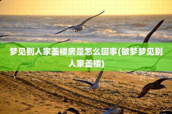 梦见别人家盖楼房是怎么回事(做梦梦见别人家盖楼)