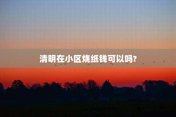 清明在小区烧纸钱可以吗?