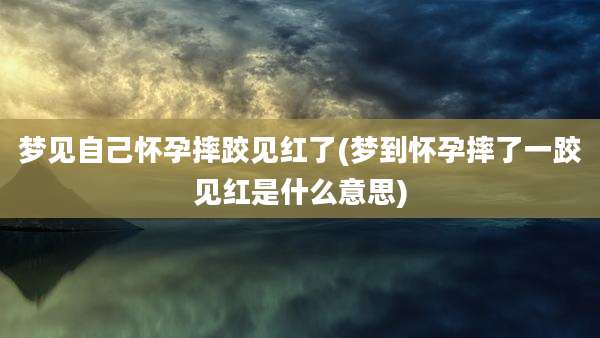 梦见自己怀孕摔跤见红了(梦到怀孕摔了一跤见红是什么意思)