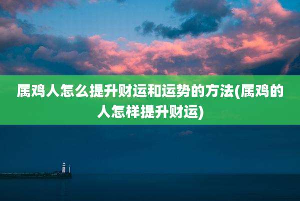属鸡人怎么提升财运和运势的方法(属鸡的人怎样提升财运)