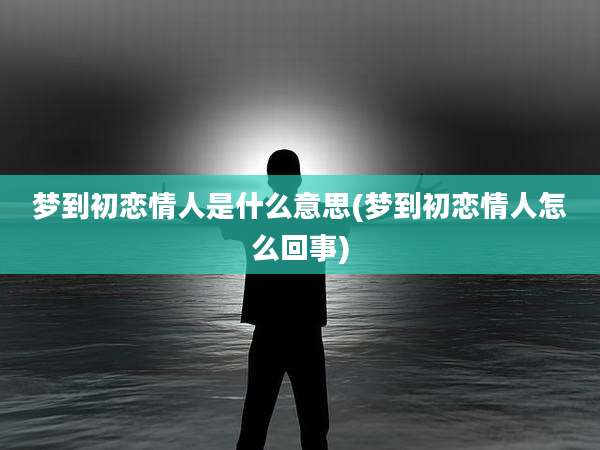 梦到初恋情人是什么意思(梦到初恋情人怎么回事)