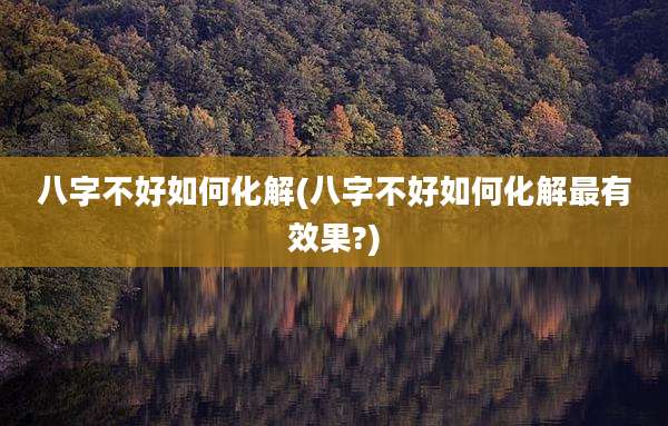 八字不好如何化解(八字不好如何化解最有效果?)
