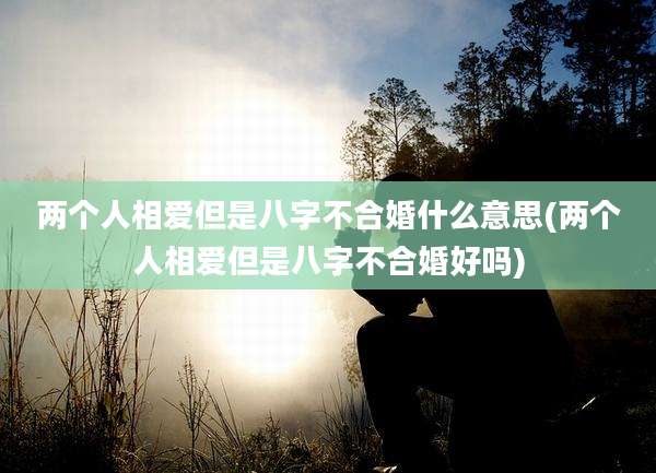两个人相爱但是八字不合婚什么意思(两个人相爱但是八字不合婚好吗)