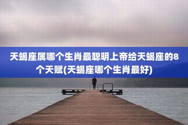 天蝎座属哪个生肖最聪明上帝给天蝎座的8个天赋(天蝎座哪个生肖最好)