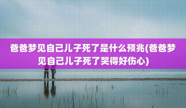 爸爸梦见自己儿子死了是什么预兆(爸爸梦见自己儿子死了哭得好伤心)