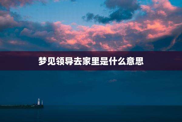 梦见领导去家里是什么意思